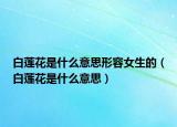 白莲花是什么意思形容女生的（白莲花是什么意思）