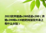 2022款奔驰选c260还是c200（奔驰c200和c230的时尚型在外表上有什么分别）
