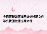 今日更新如何找回微信过期文件怎么找回微信过期文件