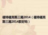 福特福克斯三厢2014（福特福克斯三厢2014款好吗）