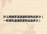 沪上阿姨芋泥波波奶茶热量多少（一杯厚乳波波奶茶热量是多少）