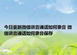 今日更新微信语音通话如何录音 微信语音通话如何录音保存