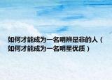 如何才能成为一名明辨是非的人（如何才能成为一名明星优质）