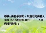 春秋q传有手游吗（玩春秋Q传的人有多少万?请回答,拜托~~~~人多吗?好玩吗?）