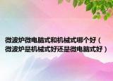 微波炉微电脑式和机械式哪个好（微波炉是机械式好还是微电脑式好）