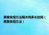 燕窝食用方法隔水炖多长时间（燕窝食用方法）