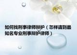 如何找刑事律师辩护（怎样请到最知名专业刑事辩护律师）