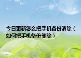 今日更新怎么把手机备份清除（如何把手机备份删除）