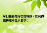 今日更新如何微信转账（如何微信转账不显示名字）