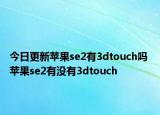 今日更新苹果se2有3dtouch吗 苹果se2有没有3dtouch