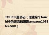 TOUCH邀请码（谁能给个touch99的邀请码谢谢amazon105163.com）