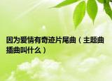 因为爱情有奇迹片尾曲（主题曲 插曲叫什么）