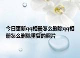 今日更新qq相册怎么删除qq相册怎么删除重复的照片