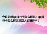 今日更新qq银行卡怎么解绑（qq银行卡怎么解绑是别人的银行卡）