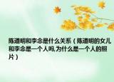 陈道明和李念是什么关系（陈道明的女儿和李念是一个人吗,为什么是一个人的照片）