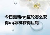 今日更新qq巨轮怎么获得qq怎样获得巨轮