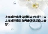 上海城隍庙什么时候去比较好（去上海城隍庙是白天去好还是晚上去好）