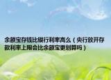 余额宝存钱比银行利率高么（央行放开存款利率上限会比余额宝更划算吗）