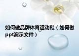 如何做品牌体育运动鞋（如何做ppt演示文件）