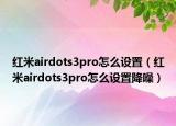 红米airdots3pro怎么设置（红米airdots3pro怎么设置降噪）