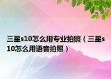 三星s10怎么用专业拍照（三星s10怎么用语音拍照）