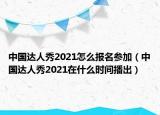 中国达人秀2021怎么报名参加（中国达人秀2021在什么时间播出）