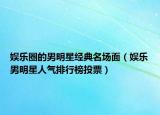 娱乐圈的男明星经典名场面（娱乐男明星人气排行榜投票）