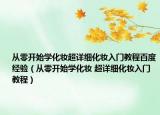 从零开始学化妆超详细化妆入门教程百度经验（从零开始学化妆 超详细化妆入门教程）