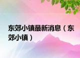 东郊小镇最新消息（东郊小镇）