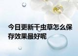 今日更新干虫草怎么保存效果最好呢