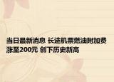 当日最新消息 长途机票燃油附加费涨至200元 创下历史新高