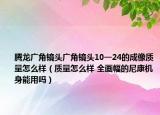 腾龙广角镜头广角镜头10一24的成像质量怎么样（质量怎么样 全画幅的尼康机身能用吗）