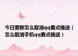 今日更新怎么取消qq看点推送（怎么取消手机qq看点推送）