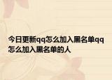 今日更新qq怎么加入黑名单qq怎么加入黑名单的人
