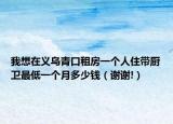 我想在义乌青口租房一个人住带厨卫最低一个月多少钱（谢谢!）