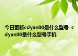 今日更新cdyan00是什么型号  cdyan00是什么型号手机