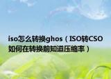 iso怎么转换ghos（ISO转CSO如何在转换前知道压缩率）