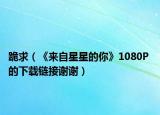 跪求（《来自星星的你》1080P 的下载链接谢谢）