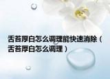 舌苔厚白怎么调理能快速消除（舌苔厚白怎么调理）