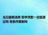 当日最新消息 助学贷款一定能通过吗 有条件限制吗