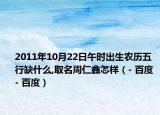 2011年10月22日午时出生农历五行缺什么,取名周仁鑫怎样（- 百度 - 百度）