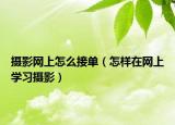 摄影网上怎么接单（怎样在网上学习摄影）