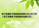 浙江意通电子商务股份有限公司上市了吗（浙江意通电子商务股份有限公司）