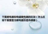 干簧继电器和电磁继电器的区别（怎么区别干簧管是当继电器还是传感器）
