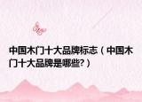 中国木门十大品牌标志（中国木门十大品牌是哪些?）