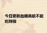 今日更新血糖高能不能吃辣椒