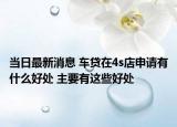 当日最新消息 车贷在4s店申请有什么好处 主要有这些好处