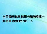 当日最新消息 信用卡和借呗哪个利息高 两者来分析一下
