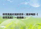 非常完美片尾的音乐（跪求电影《非常完美》一首插曲）
