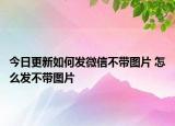 今日更新如何发微信不带图片 怎么发不带图片